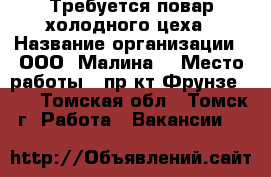 Требуется повар холодного цеха › Название организации ­ ООО “Малина“ › Место работы ­ пр-кт Фрунзе 103 - Томская обл., Томск г. Работа » Вакансии   